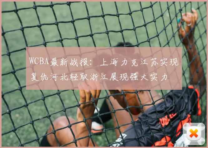 WCBA最新战报：上海力克江苏实现复仇河北轻取浙江展现强大实力