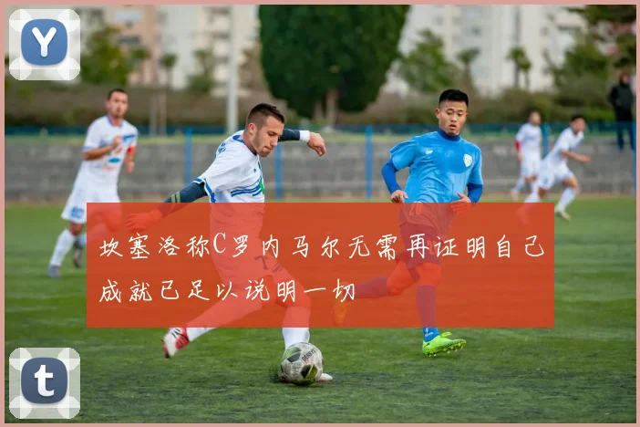 坎塞洛称C罗内马尔无需再证明自己成就已足以说明一切