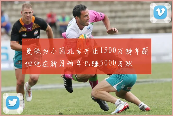 曼联为小因扎吉开出1500万镑年薪但他在新月两年已赚5000万欧