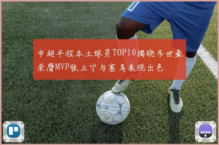 中超半程本土球员TOP10揭晓韦世豪荣膺MVP张玉宁与塞鸟表现出色