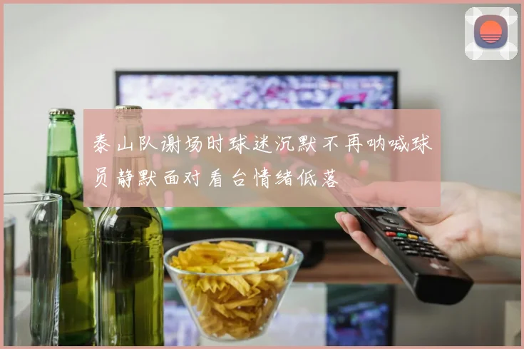 泰山队谢场时球迷沉默不再呐喊球员静默面对看台情绪低落