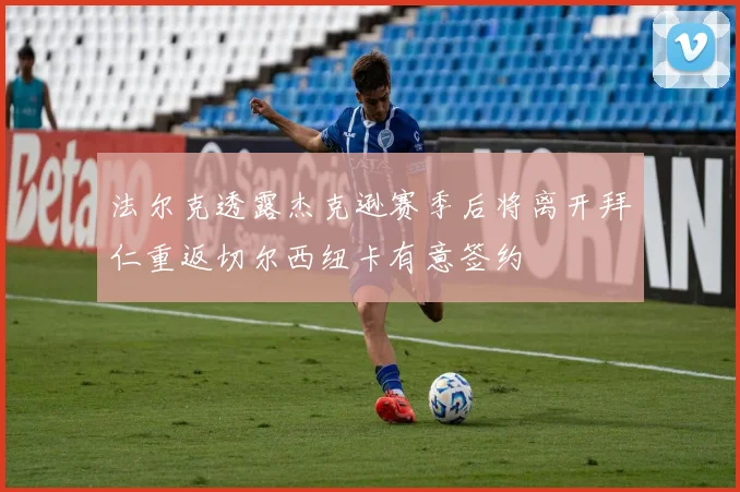 法尔克透露杰克逊赛季后将离开拜仁重返切尔西纽卡有意签约