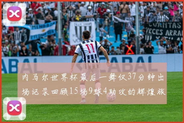 内马尔世界杯最后一舞仅37分钟出场记录回顾15场9球4助攻的辉煌旅程