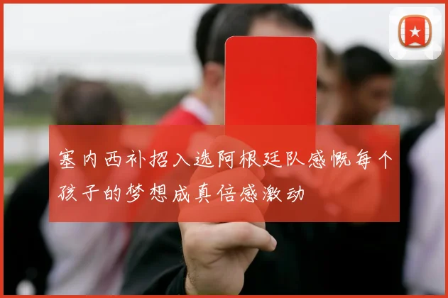 塞内西补招入选阿根廷队感慨每个孩子的梦想成真倍感激动