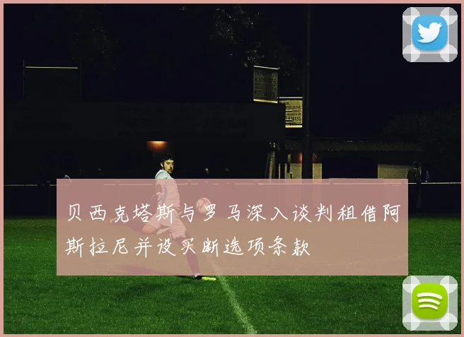 贝西克塔斯与罗马深入谈判租借阿斯拉尼并设买断选项条款
