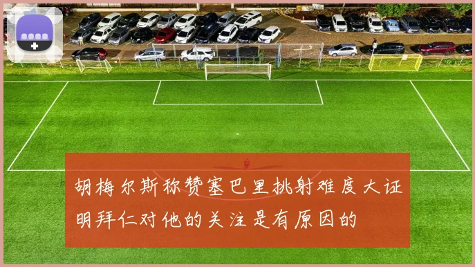 胡梅尔斯称赞塞巴里挑射难度大证明拜仁对他的关注是有原因的