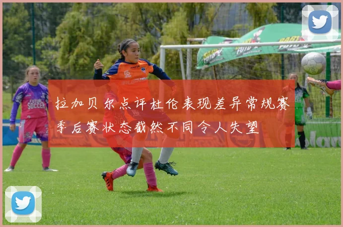 拉加贝尔点评杜伦表现差异常规赛季后赛状态截然不同令人失望