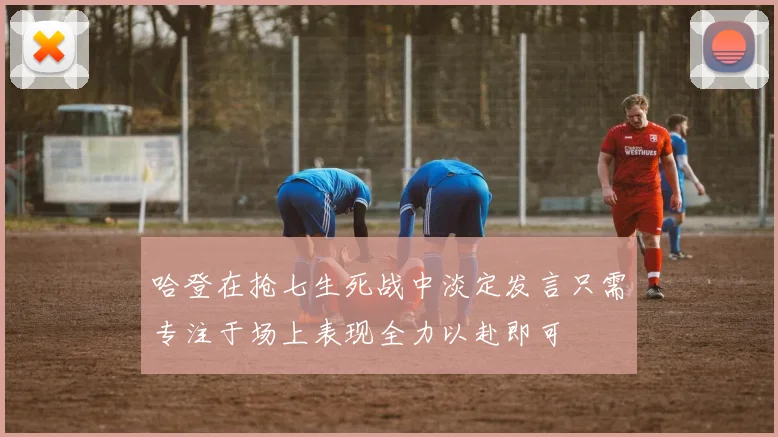 哈登在抢七生死战中淡定发言只需专注于场上表现全力以赴即可