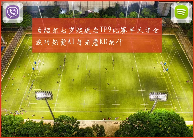 马绍尔七岁起迷恋TP9比赛半天学会技巧热爱AI与老詹KD纳什