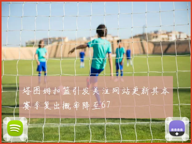 塔图姆扣篮引发关注网站更新其本赛季复出概率降至67