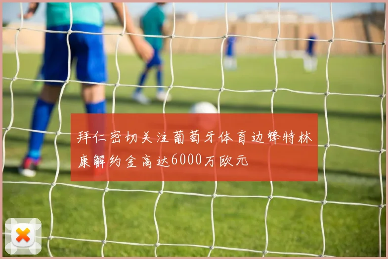 拜仁密切关注葡萄牙体育边锋特林康解约金高达6000万欧元