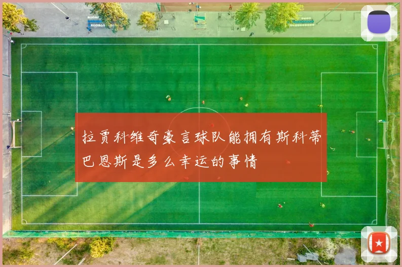 拉贾科维奇豪言球队能拥有斯科蒂巴恩斯是多么幸运的事情